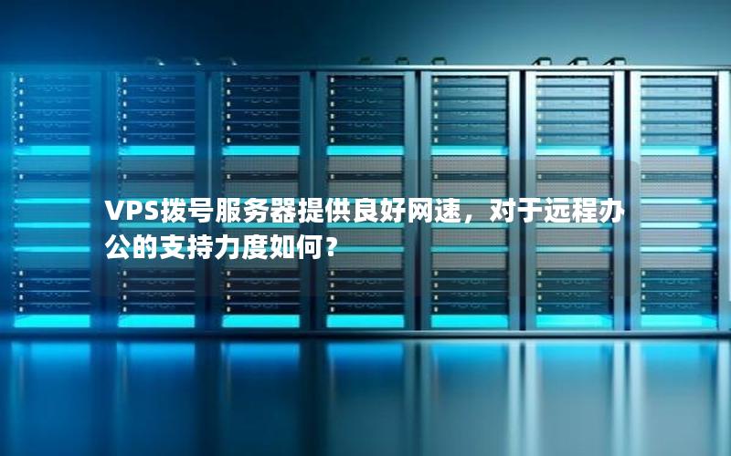 VPS拨号服务器提供良好网速，对于远程办公的支持力度如何？