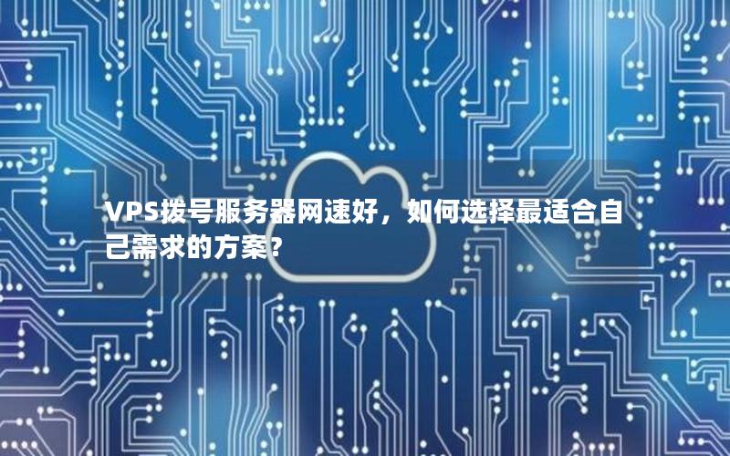 VPS拨号服务器网速好，如何选择最适合自己需求的方案？