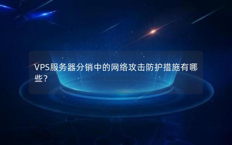 VPS服务器分销中的网络攻击防护措施有哪些？