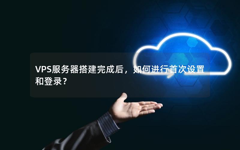 VPS服务器搭建完成后，如何进行首次设置和登录？