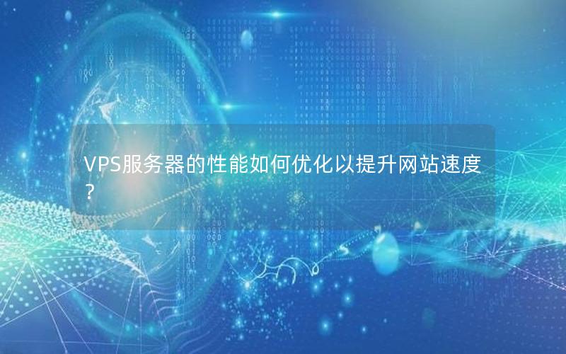 VPS服务器的性能如何优化以提升网站速度？