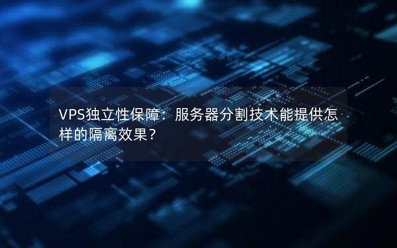 VPS独立性保障：服务器分割技术能提供怎样的隔离效果？