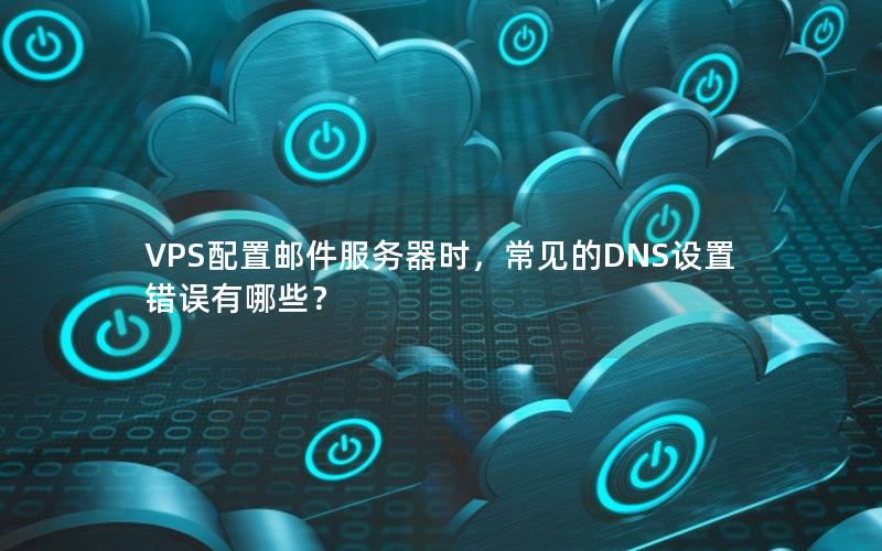 VPS配置邮件服务器时，常见的DNS设置错误有哪些？