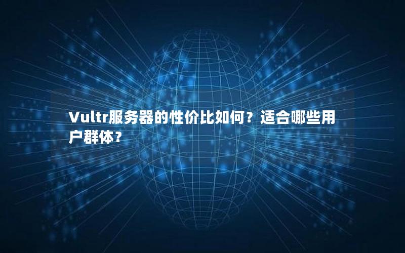 Vultr服务器的性价比如何？适合哪些用户群体？