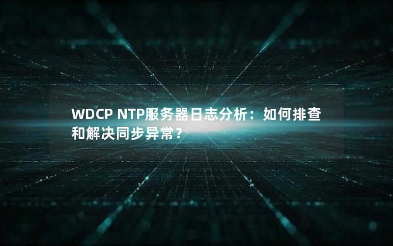 WDCP NTP服务器日志分析：如何排查和解决同步异常？