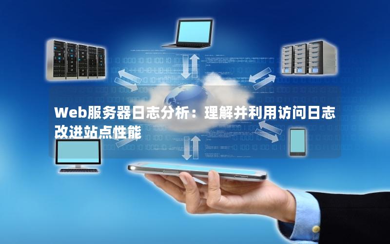 Web服务器日志分析：理解并利用访问日志改进站点性能