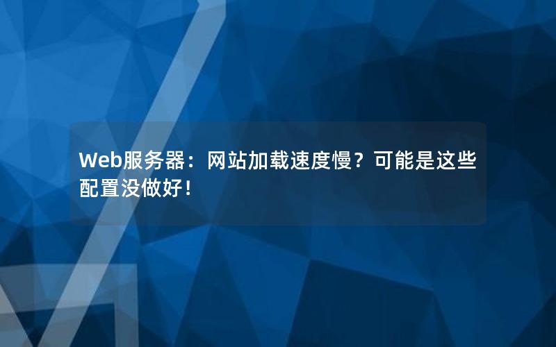 Web服务器：网站加载速度慢？可能是这些配置没做好！