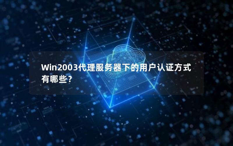 Win2003代理服务器下的用户认证方式有哪些？