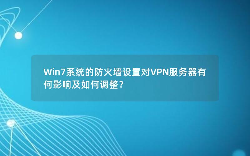 Win7系统的防火墙设置对VPN服务器有何影响及如何调整？