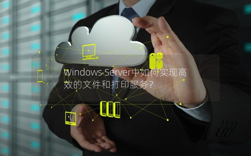 Windows Server中如何实现高效的文件和打印服务？