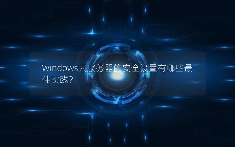 Windows云服务器的安全设置有哪些最佳实践？