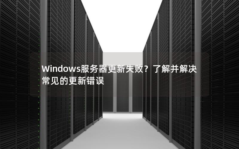 Windows服务器更新失败？了解并解决常见的更新错误