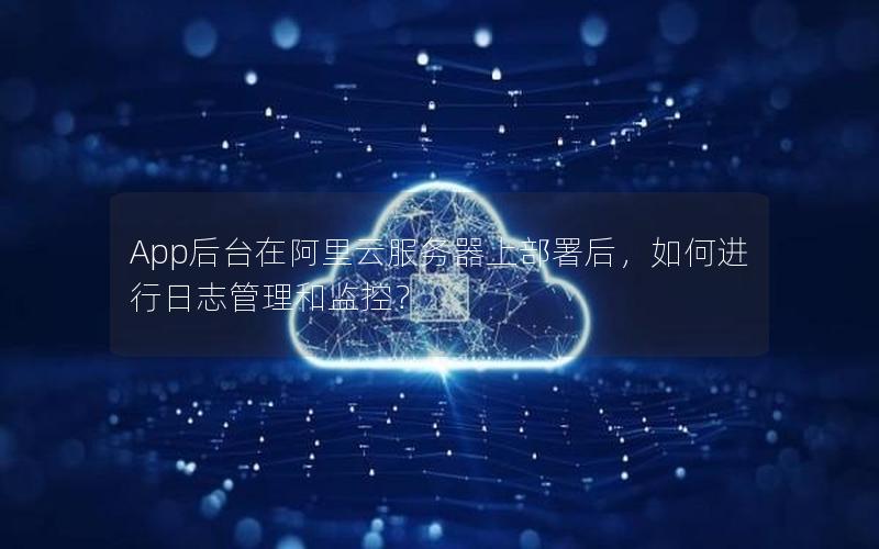 App后台在阿里云服务器上部署后，如何进行日志管理和监控？