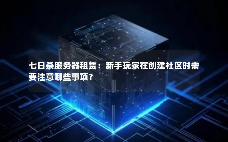 七日杀服务器租赁：新手玩家在创建社区时需要注意哪些事项？