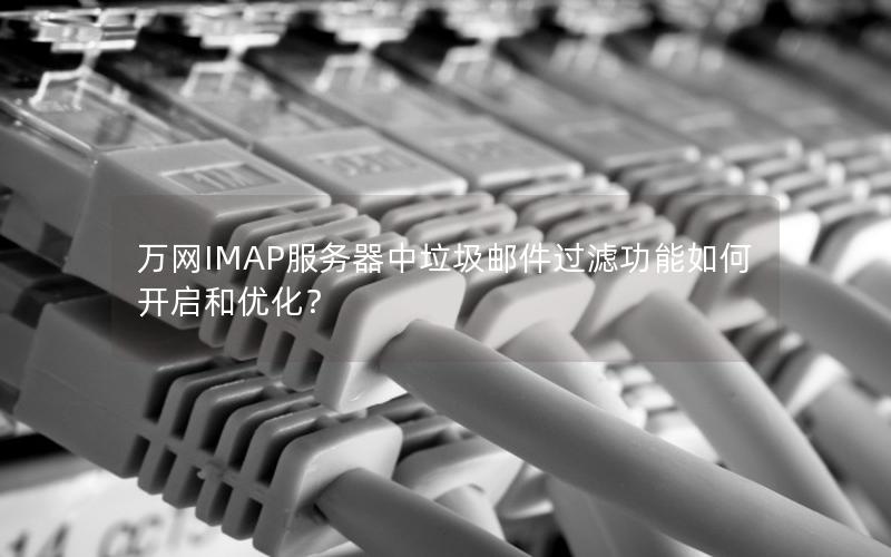 万网IMAP服务器中垃圾邮件过滤功能如何开启和优化？