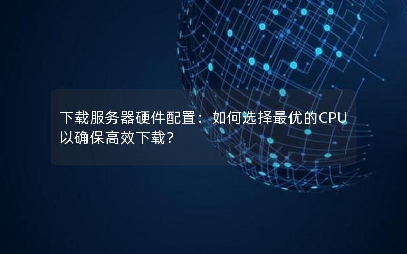 下载服务器硬件配置：如何选择最优的CPU以确保高效下载？