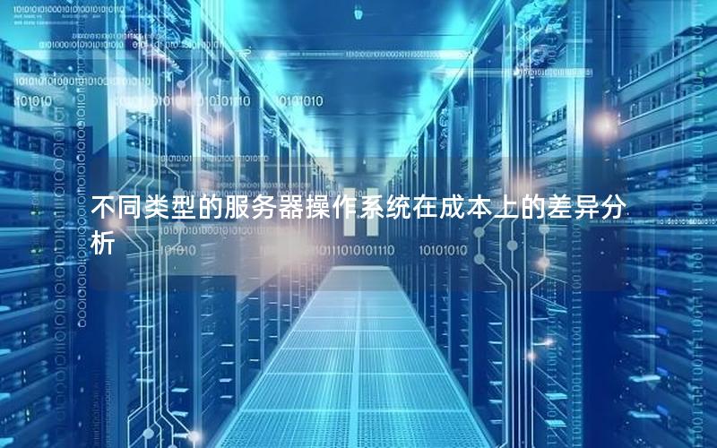 不同类型的服务器操作系统在成本上的差异分析