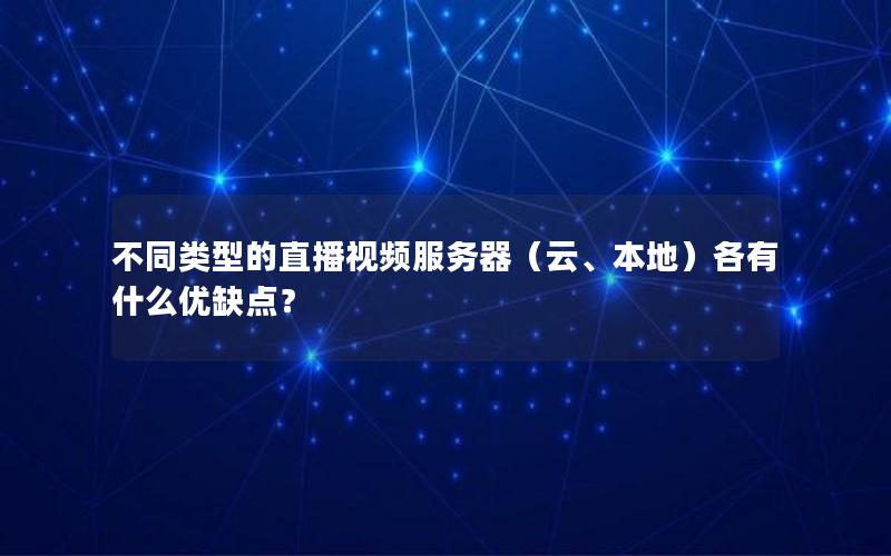 不同类型的直播视频服务器（云、本地）各有什么优缺点？