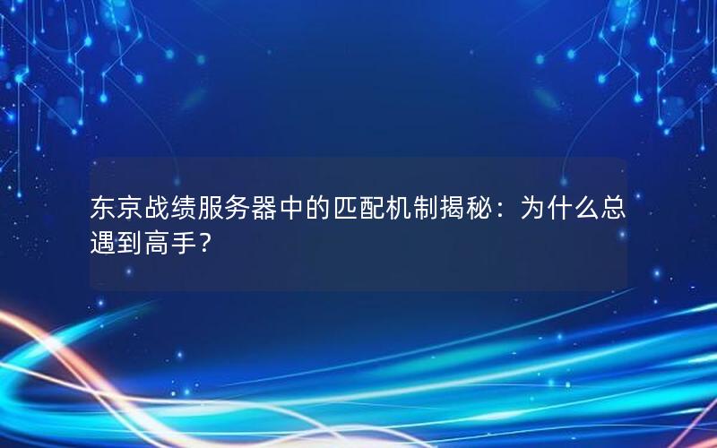 东京战绩服务器中的匹配机制揭秘：为什么总遇到高手？