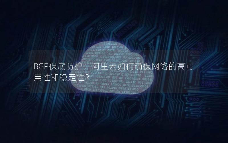 BGP保底防护：阿里云如何确保网络的高可用性和稳定性？