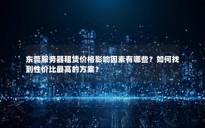 东莞服务器租赁价格影响因素有哪些？如何找到性价比最高的方案？