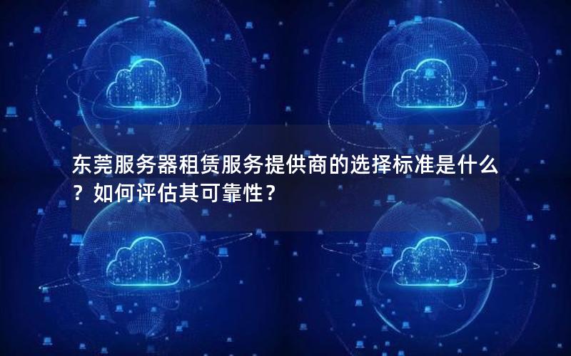东莞服务器租赁服务提供商的选择标准是什么？如何评估其可靠性？