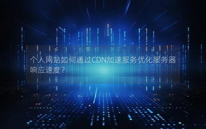 个人网站如何通过CDN加速服务优化服务器响应速度？