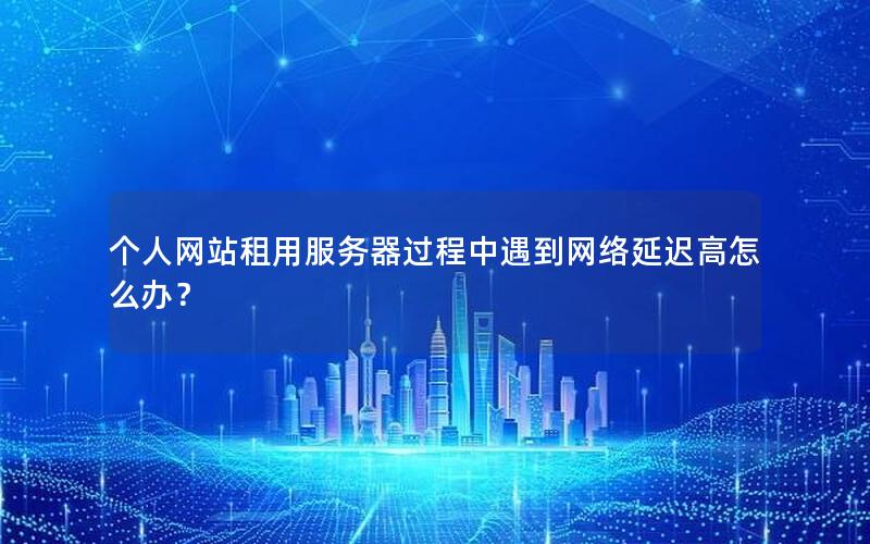 个人网站租用服务器过程中遇到网络延迟高怎么办？
