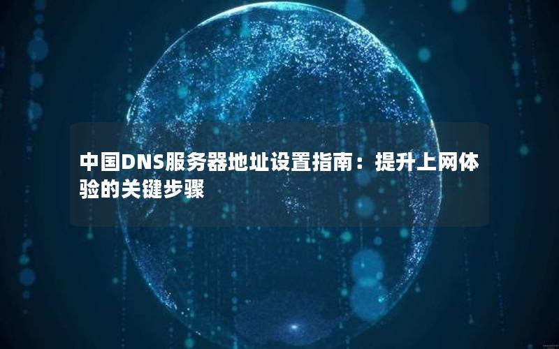 中国DNS服务器地址设置指南：提升上网体验的关键步骤