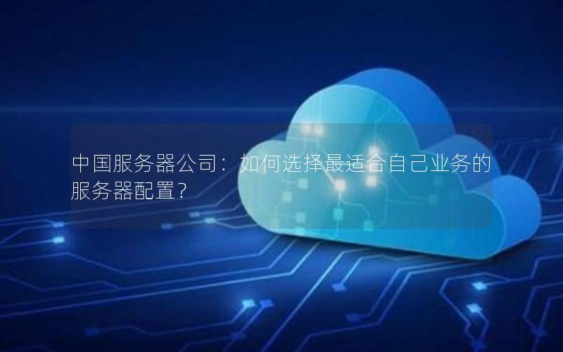 中国服务器公司：如何选择最适合自己业务的服务器配置？