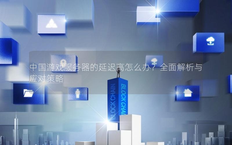 中国游戏服务器的延迟高怎么办？全面解析与应对策略