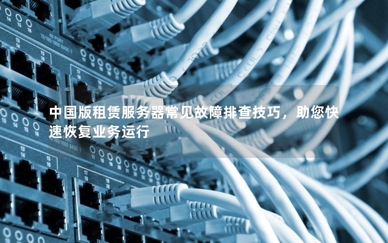 中国版租赁服务器常见故障排查技巧，助您快速恢复业务运行