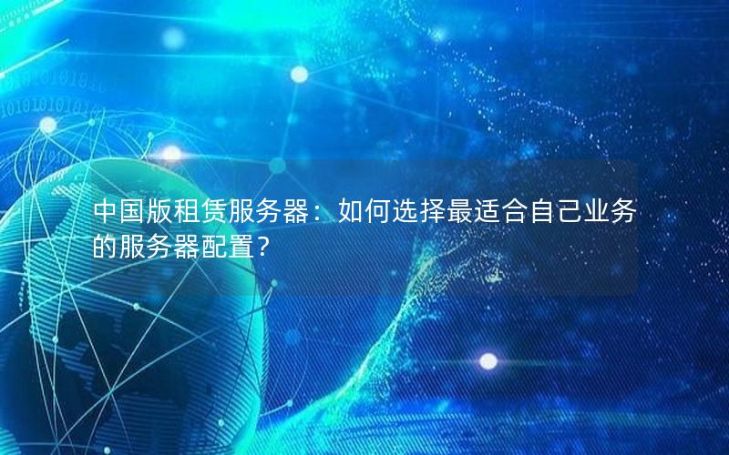 中国版租赁服务器：如何选择最适合自己业务的服务器配置？