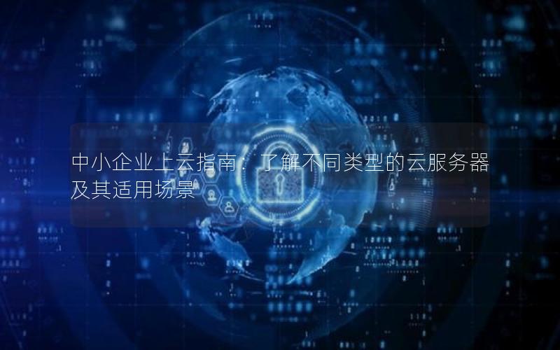 中小企业上云指南：了解不同类型的云服务器及其适用场景
