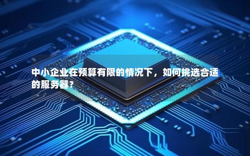 中小企业在预算有限的情况下，如何挑选合适的服务器？