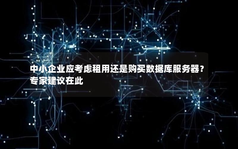 中小企业应考虑租用还是购买数据库服务器？专家建议在此