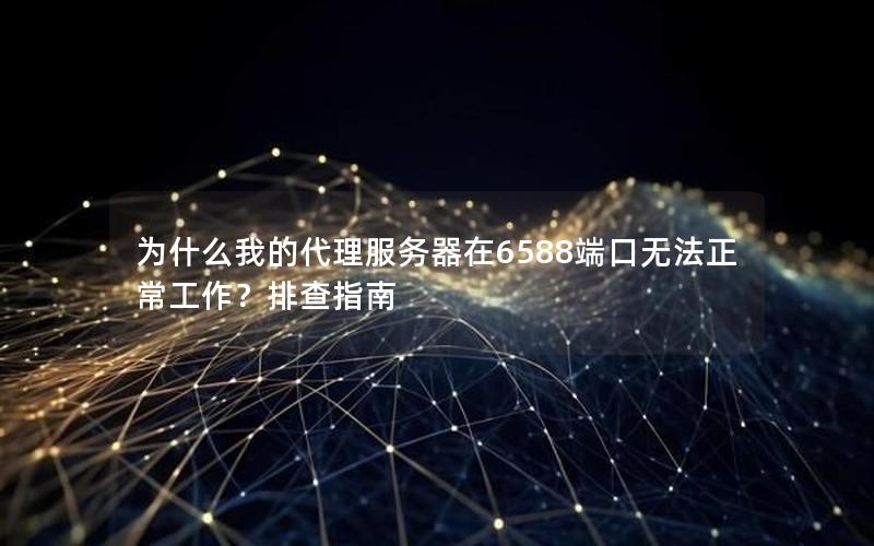 为什么我的代理服务器在6588端口无法正常工作？排查指南