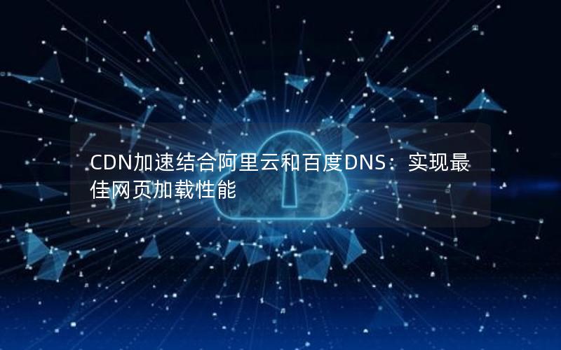 CDN加速结合阿里云和百度DNS：实现最佳网页加载性能