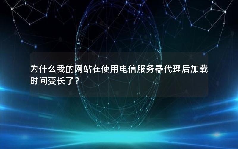 为什么我的网站在使用电信服务器代理后加载时间变长了？