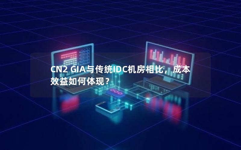 CN2 GIA与传统IDC机房相比，成本效益如何体现？