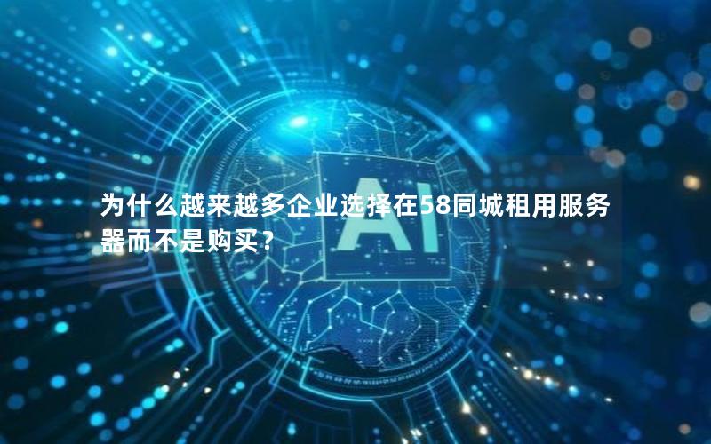 为什么越来越多企业选择在58同城租用服务器而不是购买？
