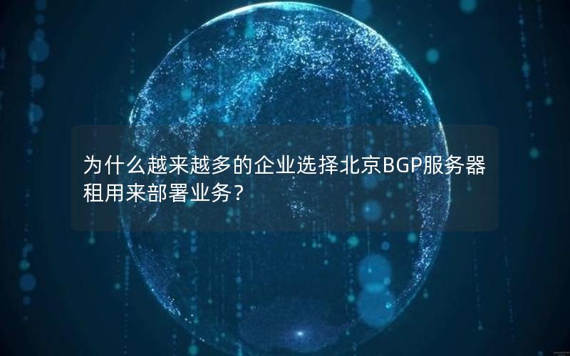 为什么越来越多的企业选择北京BGP服务器租用来部署业务？