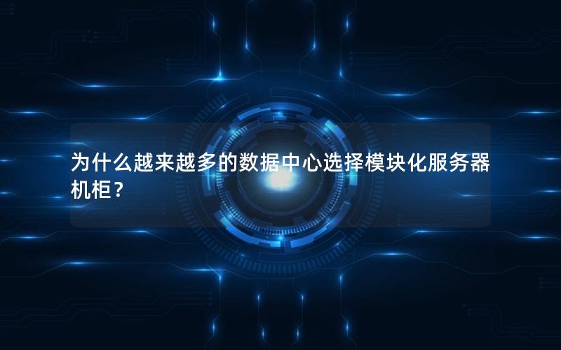为什么越来越多的数据中心选择模块化服务器机柜？