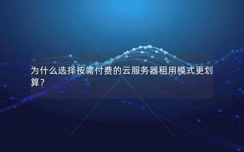 为什么选择按需付费的云服务器租用模式更划算？