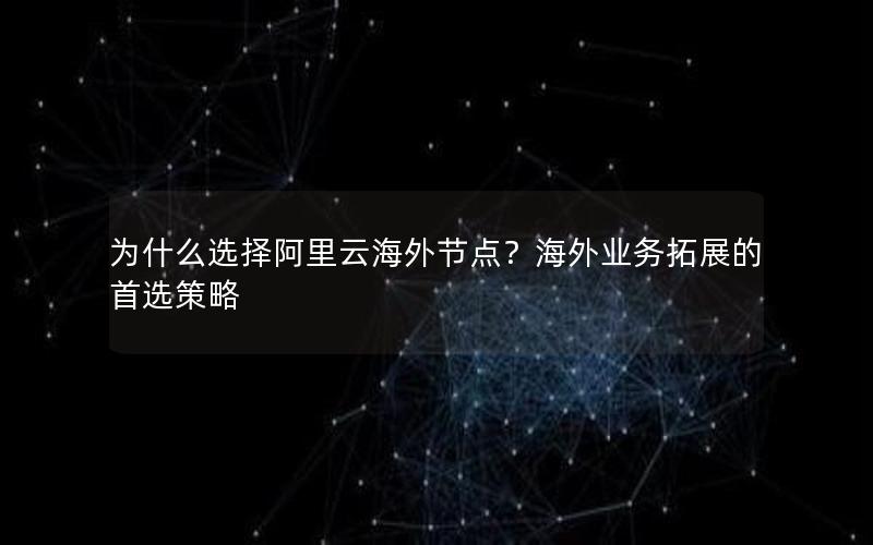 为什么选择阿里云海外节点？海外业务拓展的首选策略