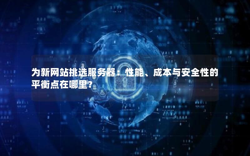 为新网站挑选服务器：性能、成本与安全性的平衡点在哪里？