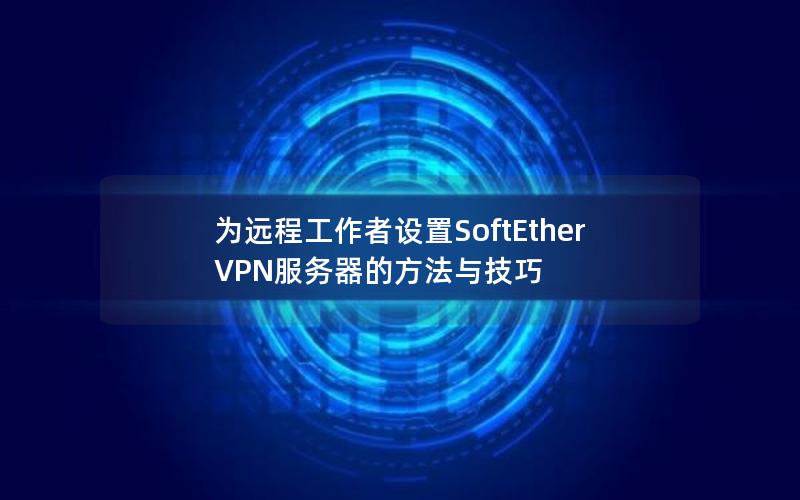 为远程工作者设置SoftEther VPN服务器的方法与技巧
