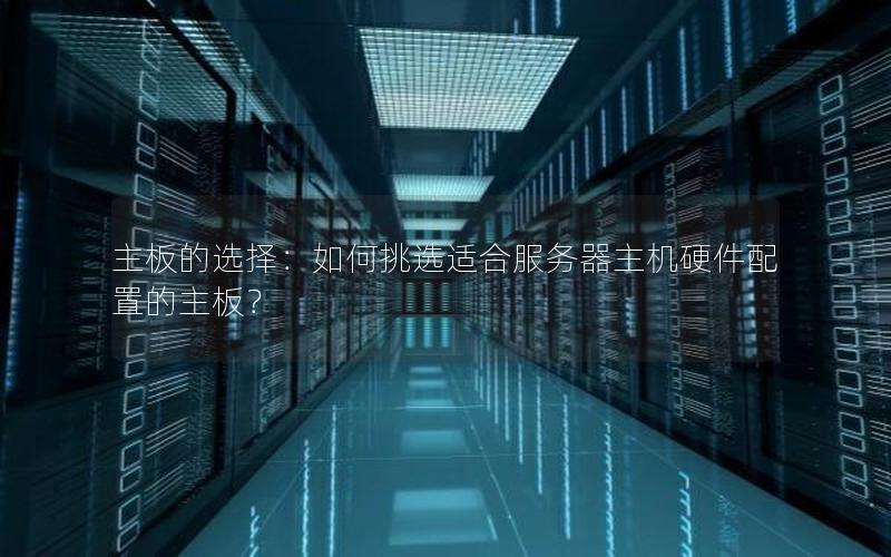主板的选择：如何挑选适合服务器主机硬件配置的主板？