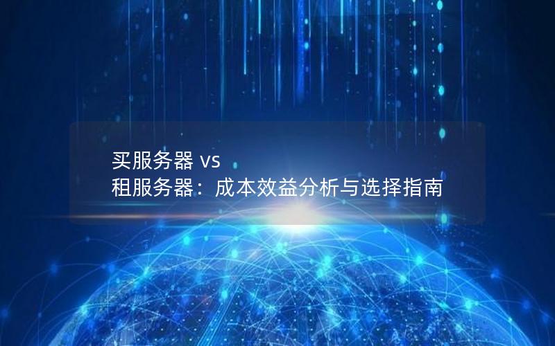 买服务器 vs 租服务器：成本效益分析与选择指南