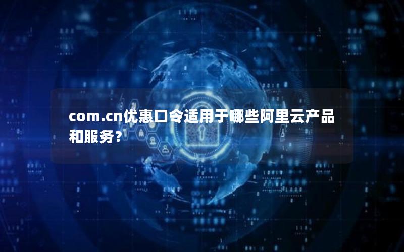 com.cn优惠口令适用于哪些阿里云产品和服务？
